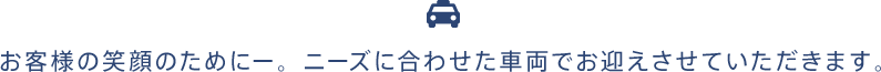 お客様の笑顔のために。ニーズに合わせた車両でお迎えさせていただきます。